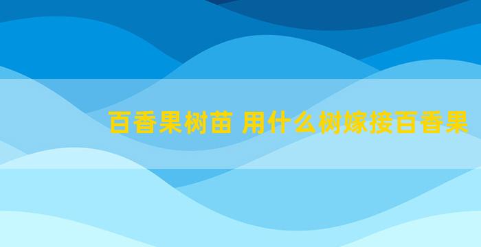 百香果树苗 用什么树嫁接百香果